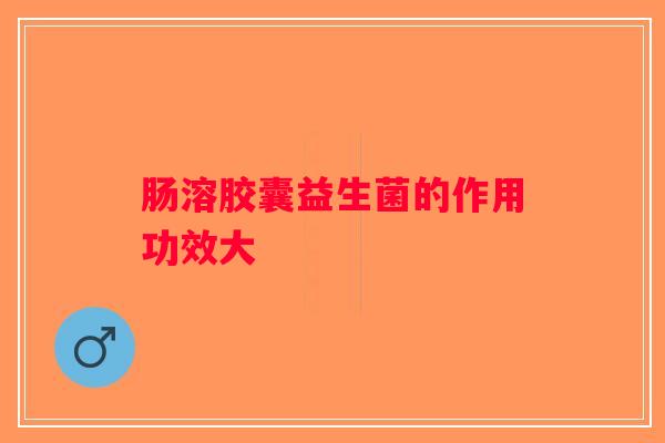 肠溶胶囊益生菌的作用功效大