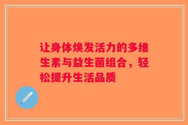 让身体焕发活力的多维生素与益生菌组合,轻松提升生活品质 让身体焕发活力的多维生素与益生菌组合,轻松提升生活品质