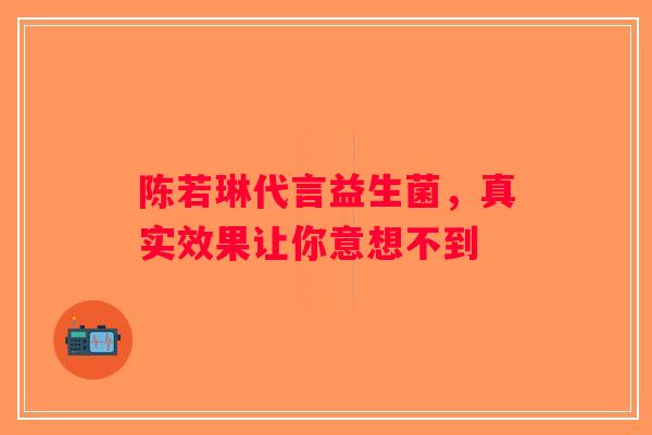 陈若琳代言益生菌,真实效果让你意想不到 陈若琳代言益生菌,真实效果让你意想不到