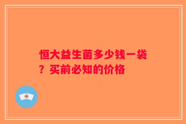 恒大益生菌多少钱一袋?买前必知的价格 恒大益生菌多少钱一袋?买前必知的价格