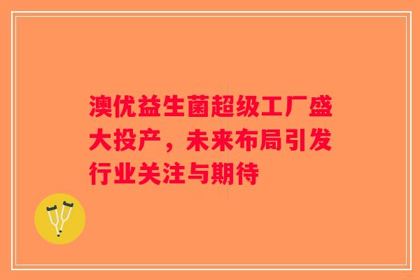 澳优益生菌超级工厂盛大投产,未来布局引发行业关注与期待 澳优益生菌超级工厂盛大投产,未来布局引发行业关注与期待