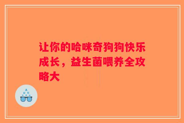 让你的哈咪奇狗狗快乐成长,益生菌喂养全攻略大 让你的哈咪奇狗狗快乐成长,益生菌喂养全攻略大