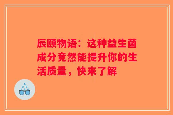 辰颐物语:这种益生菌成分竟然能提升你的生活质量,快来了解 辰颐物语:这种益生菌成分竟然能提升你的生活质量,快来了解