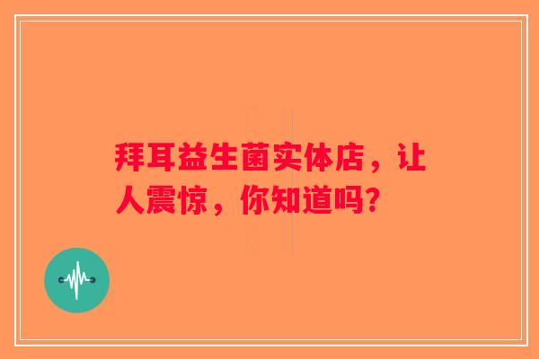拜耳益生菌实体店,让人震惊,你知道吗? 拜耳益生菌实体店,让人震惊,你知道吗?