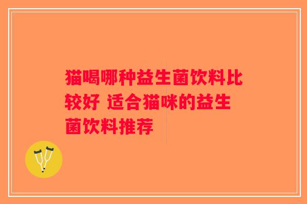 猫喝哪种益生菌饮料比较好 适合猫咪的益生菌饮料推荐 猫喝哪种益生菌饮料比较好 适合猫咪的益生菌饮料推荐