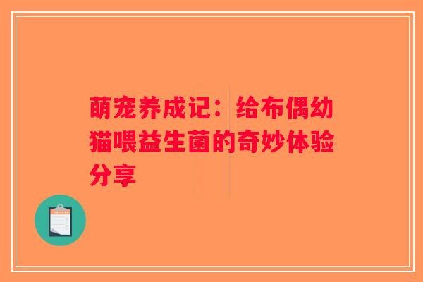 萌宠养成记:给布偶幼猫喂益生菌的奇妙体验分享 萌宠养成记:给布偶幼猫喂益生菌的奇妙体验分享