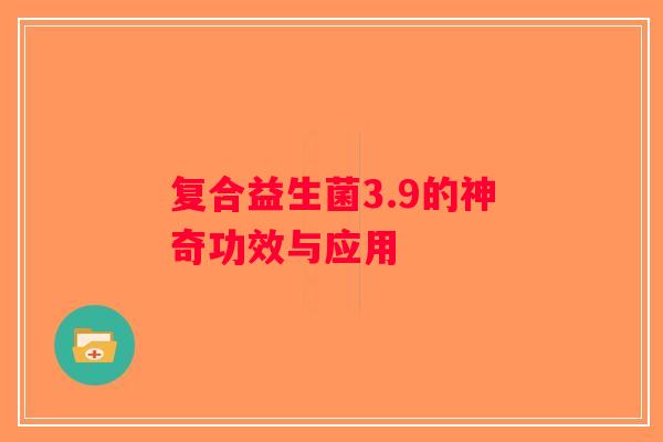 复合益生菌3.9的神奇功效与应用 复合益生菌3.9的神奇功效与应用