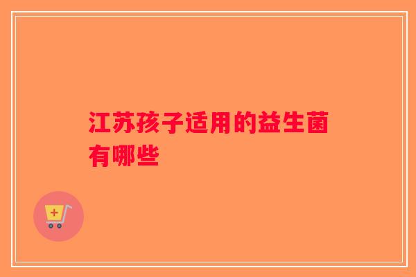 江苏孩子适用的益生菌有哪些 江苏孩子适用的益生菌有哪些