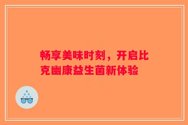 畅享美味时刻,开启比克幽康益生菌新体验 畅享美味时刻,开启比克幽康益生菌新体验