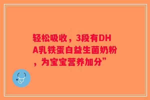 轻松吸收,3段有DHA乳铁蛋白益生菌奶粉,为宝宝营养加分” 轻松吸收,3段有DHA乳铁蛋白益生菌奶粉,为宝宝营养加分”