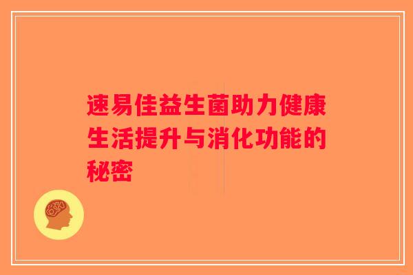 速易佳益生菌助力健康生活提升与消化功能的秘密 速易佳益生菌助力健康生活提升与消化功能的秘密