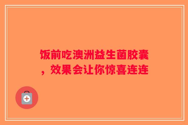 饭前吃澳洲益生菌胶囊,效果会让你惊喜连连 饭前吃澳洲益生菌胶囊,效果会让你惊喜连连
