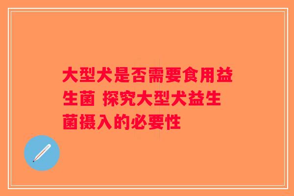 大型犬是否需要食用益生菌 探究大型犬益生菌摄入的必要性 大型犬是否需要食用益生菌 探究大型犬益生菌摄入的必要性