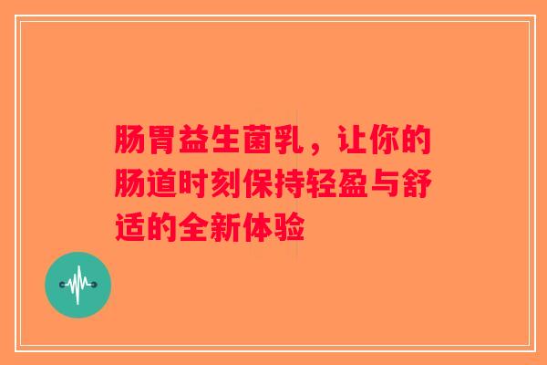 肠胃益生菌乳,让你的肠道时刻保持轻盈与舒适的全新体验 肠胃益生菌乳,让你的肠道时刻保持轻盈与舒适的全新体验