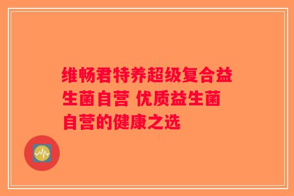维畅君特养超级复合益生菌自营 优质益生菌自营的健康之选 维畅君特养超级复合益生菌自营 优质益生菌自营的健康之选