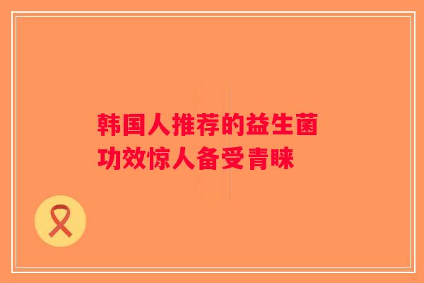 韩国人推荐的益生菌 功效惊人备受青睐 韩国人推荐的益生菌 功效惊人备受青睐