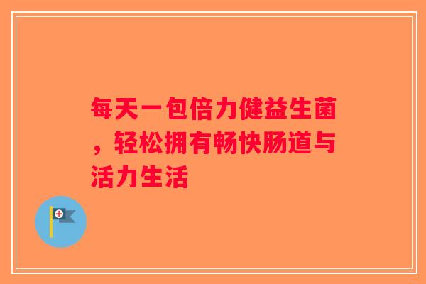 每天一包倍力健益生菌,轻松拥有畅快肠道与活力生活 每天一包倍力健益生菌,轻松拥有畅快肠道与活力生活