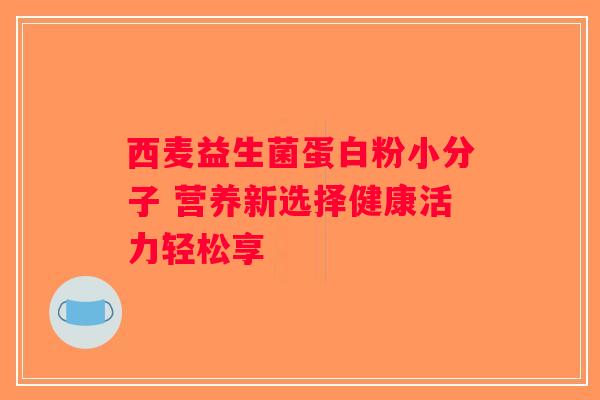 西麦益生菌蛋白粉小分子 营养新选择健康活力轻松享 西麦益生菌蛋白粉小分子 营养新选择健康活力轻松享