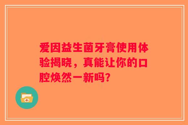 爱因益生菌牙膏使用体验揭晓,真能让你的口腔焕然一新吗? 爱因益生菌牙膏使用体验揭晓,真能让你的口腔焕然一新吗?
