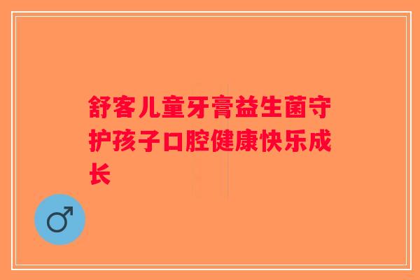 舒客儿童牙膏益生菌守护孩子口腔健康快乐成长 舒客儿童牙膏益生菌守护孩子口腔健康快乐成长