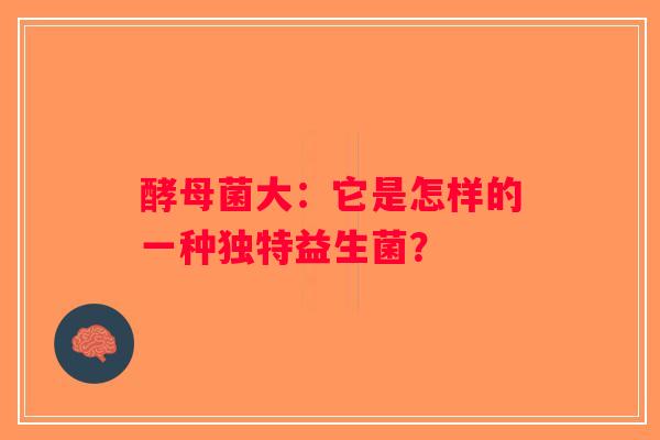 酵母菌大:它是怎样的一种独特益生菌? 酵母菌大:它是怎样的一种独特益生菌?