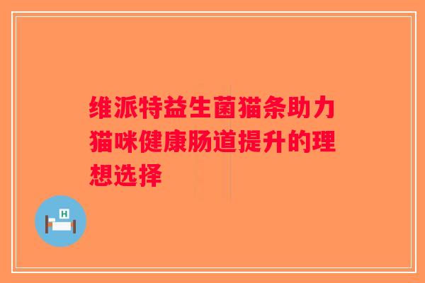 维派特益生菌猫条助力猫咪健康肠道提升的理想选择