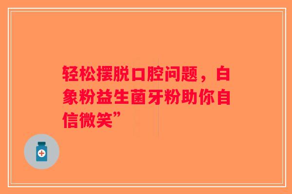 轻松摆脱口腔问题，白象粉益生菌牙粉助你自信微笑”