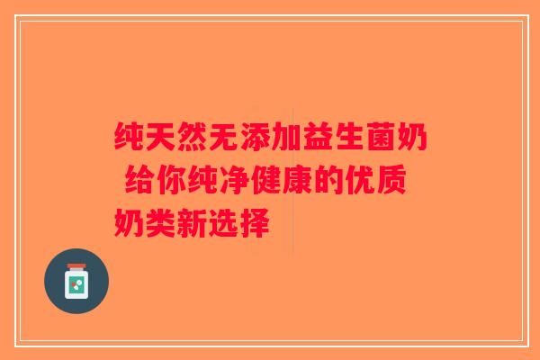 纯天然无添加益生菌奶 给你纯净健康的优质奶类新选择