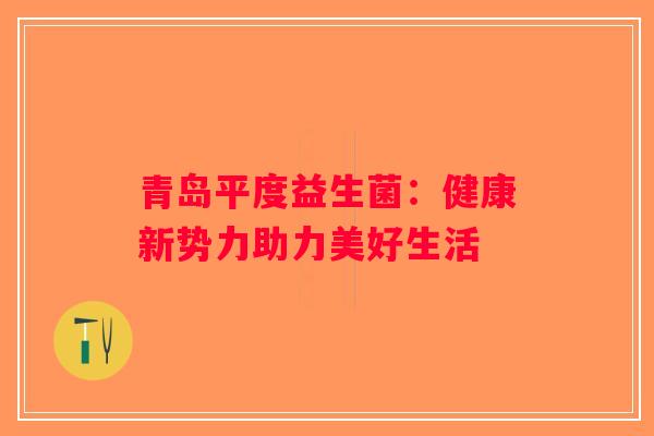 青岛平度益生菌：健康新势力助力美好生活