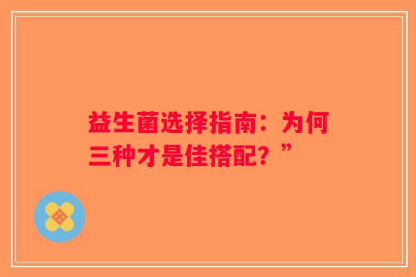 益生菌选择指南:为何三种才是佳搭配?” 益生菌选择指南:为何三种才是佳搭配?”