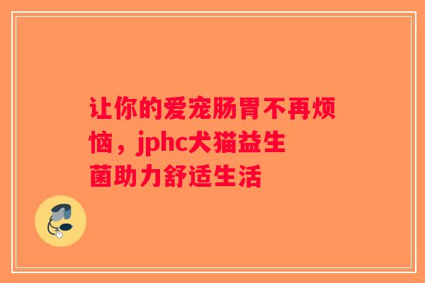 让你的爱宠肠胃不再烦恼,jphc犬猫益生菌助力舒适生活 让你的爱宠肠胃不再烦恼,jphc犬猫益生菌助力舒适生活