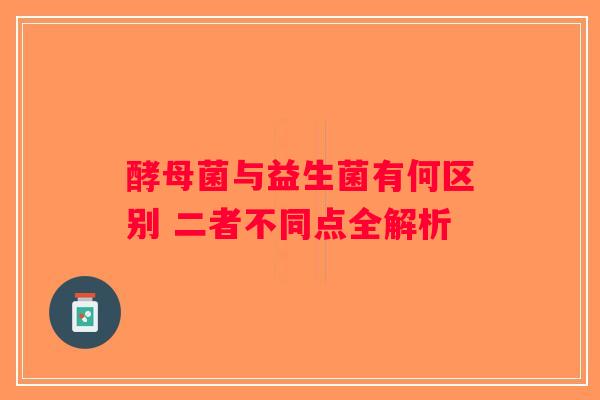 酵母菌与益生菌有何区别 二者不同点全解析 酵母菌与益生菌有何区别 二者不同点全解析