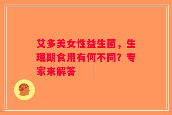 艾多美女性益生菌,生理期食用有何不同?专家来解答 艾多美女性益生菌,生理期食用有何不同?专家来解答