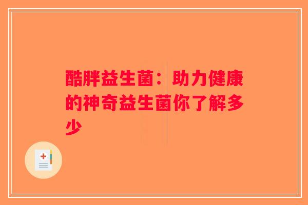 酷胖益生菌:助力健康的神奇益生菌你了解多少 酷胖益生菌:助力健康的神奇益生菌你了解多少
