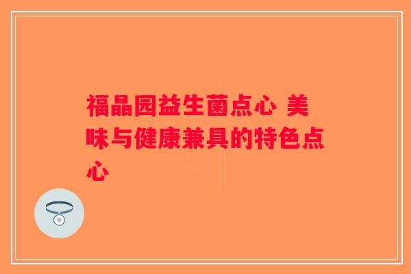 福晶园益生菌点心 美味与健康兼具的特色点心 福晶园益生菌点心 美味与健康兼具的特色点心
