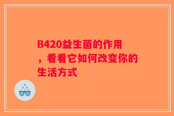 B420益生菌的作用,看看它如何改变你的生活方式 B420益生菌的作用,看看它如何改变你的生活方式
