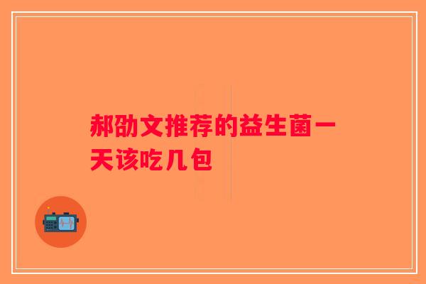 郝劭文推荐的益生菌一天该吃几包 郝劭文推荐的益生菌一天该吃几包