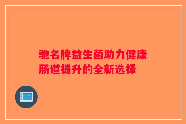 驰名牌益生菌助力健康肠道提升的全新选择 驰名牌益生菌助力健康肠道提升的全新选择