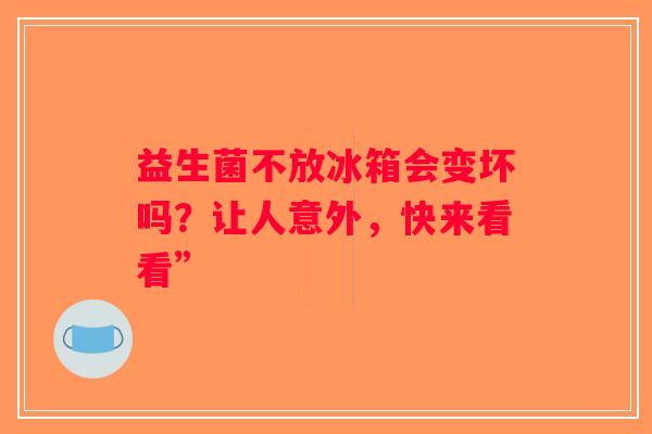 益生菌不放冰箱会变坏吗?让人意外,快来看看” 益生菌不放冰箱会变坏吗?让人意外,快来看看”