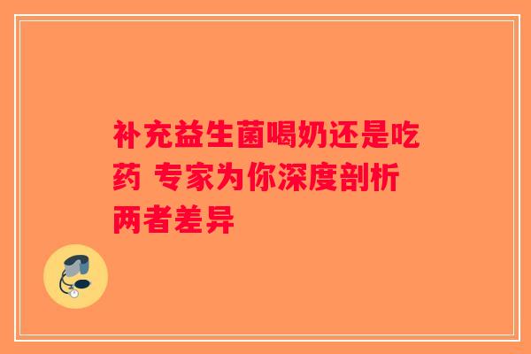 补充益生菌喝奶还是吃药 专家为你深度剖析两者差异 补充益生菌喝奶还是吃药 专家为你深度剖析两者差异