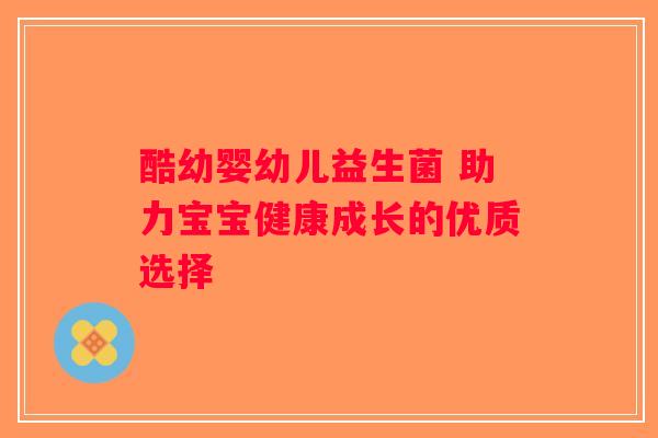 酷幼婴幼儿益生菌 助力宝宝健康成长的优质选择 酷幼婴幼儿益生菌 助力宝宝健康成长的优质选择