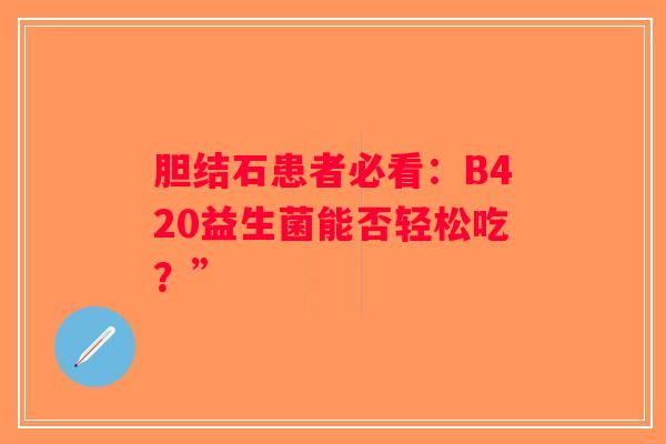 胆结石患者必看:B420益生菌能否轻松吃?” 胆结石患者必看:B420益生菌能否轻松吃?”