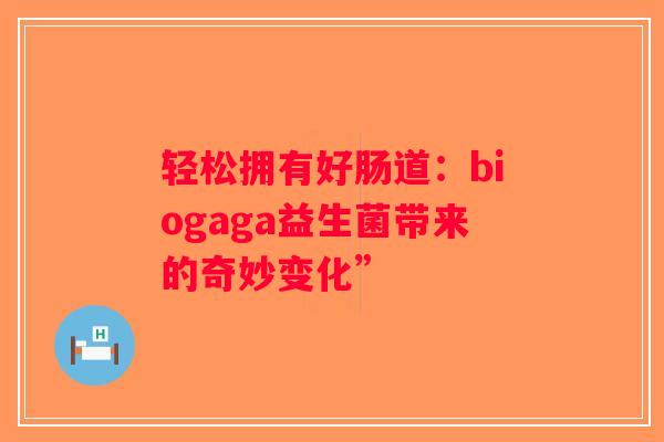 轻松拥有好肠道:biogaga益生菌带来的奇妙变化” 轻松拥有好肠道:biogaga益生菌带来的奇妙变化”