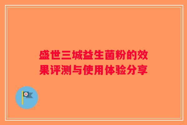 盛世三城益生菌粉的效果评测与使用体验分享 盛世三城益生菌粉的效果评测与使用体验分享