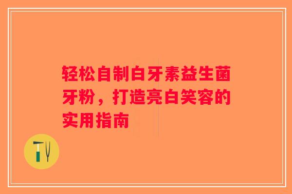 轻松自制白牙素益生菌牙粉,打造亮白笑容的实用指南 轻松自制白牙素益生菌牙粉,打造亮白笑容的实用指南