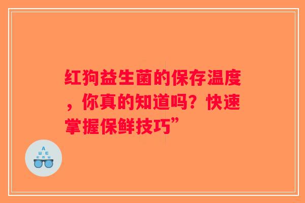 红狗益生菌的保存温度,你真的知道吗?快速掌握保鲜技巧” 红狗益生菌的保存温度,你真的知道吗?快速掌握保鲜技巧”