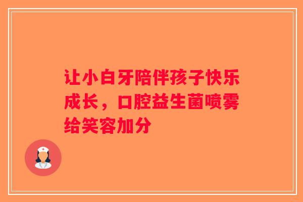 让小白牙陪伴孩子快乐成长,口腔益生菌喷雾给笑容加分 让小白牙陪伴孩子快乐成长,口腔益生菌喷雾给笑容加分