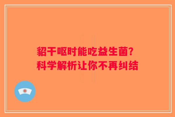 貂干呕时能吃益生菌?科学解析让你不再纠结 貂干呕时能吃益生菌?科学解析让你不再纠结
