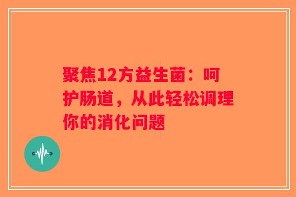 聚焦12方益生菌:呵护肠道,从此轻松调理你的消化问题 聚焦12方益生菌:呵护肠道,从此轻松调理你的消化问题
