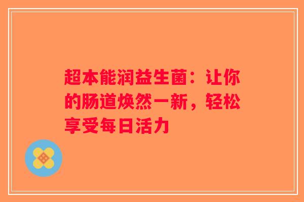 超本能润益生菌:让你的肠道焕然一新,轻松享受每日活力 超本能润益生菌:让你的肠道焕然一新,轻松享受每日活力